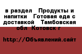  в раздел : Продукты и напитки » Готовая еда с доставкой . Тамбовская обл.,Котовск г.